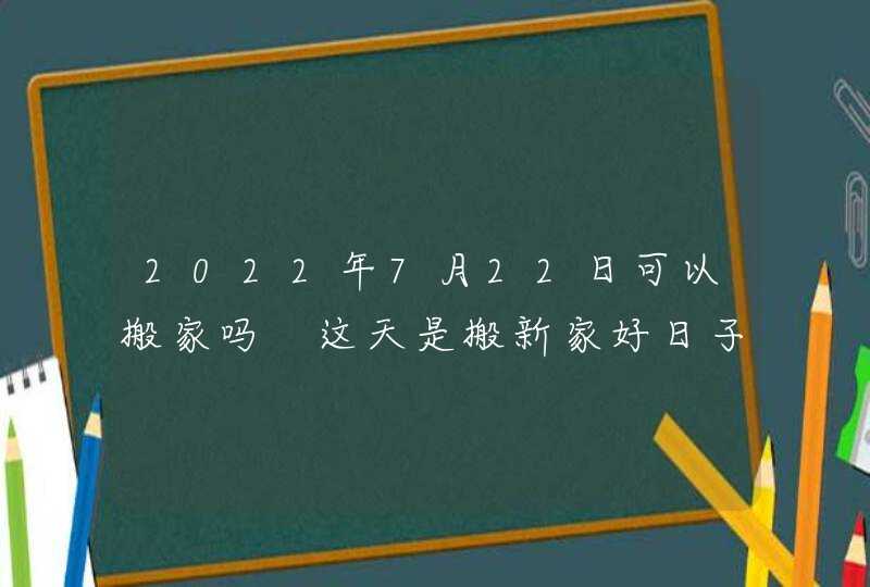 2022年7月22日可以搬家吗 这天是搬新家好日子吗